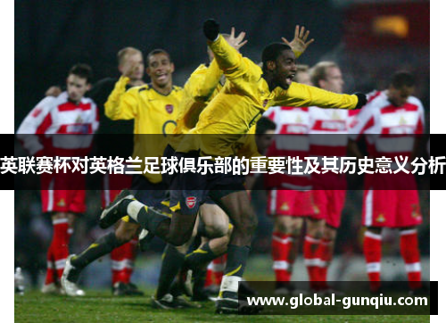 英联赛杯对英格兰足球俱乐部的重要性及其历史意义分析