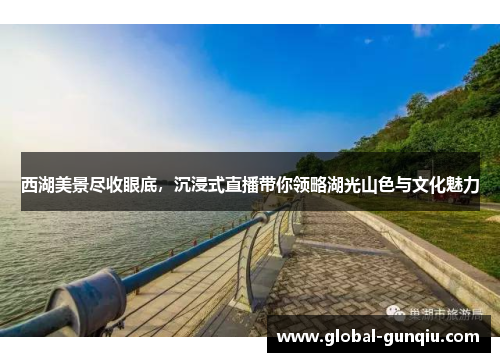 西湖美景尽收眼底，沉浸式直播带你领略湖光山色与文化魅力