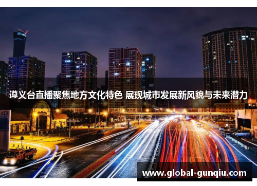 遵义台直播聚焦地方文化特色 展现城市发展新风貌与未来潜力