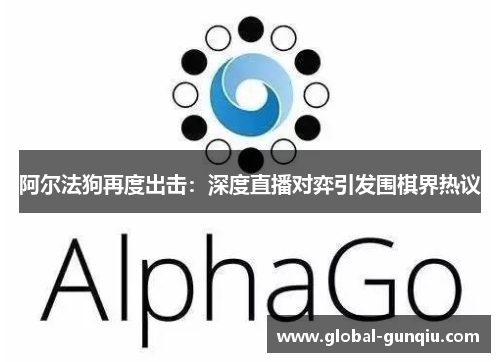 阿尔法狗再度出击：深度直播对弈引发围棋界热议