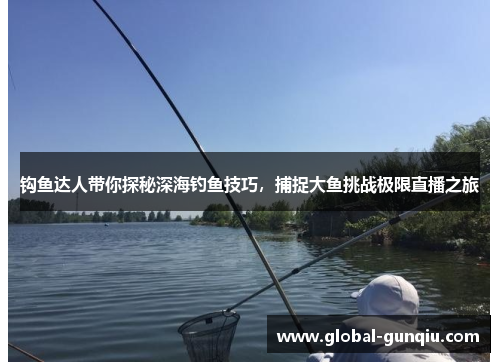 钩鱼达人带你探秘深海钓鱼技巧，捕捉大鱼挑战极限直播之旅